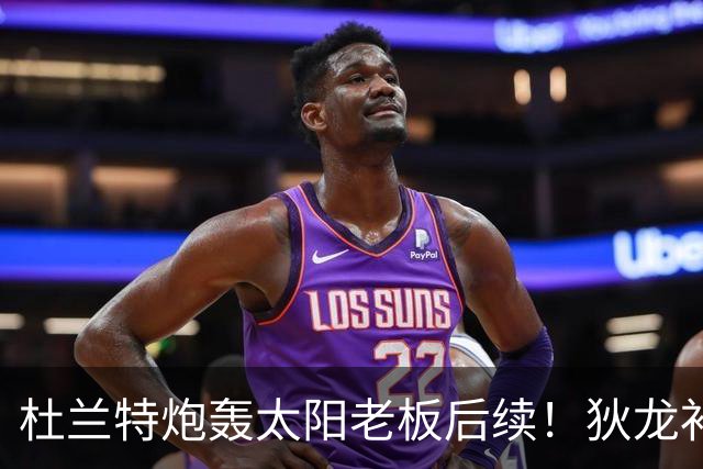 杜兰特炮轰太阳老板后续！狄龙补刀KD：感谢马特清理更衣室那股臭味