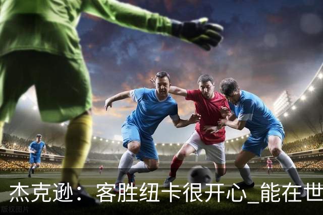 杰克逊：客胜纽卡很开心 能在世界名帅埃梅里麾下效力很高兴