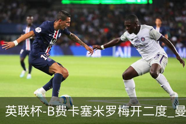 英联杯-B费卡塞米罗梅开二度 曼联5-2莱斯特城